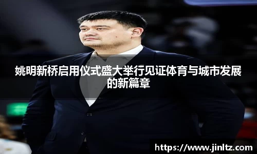 姚明新桥启用仪式盛大举行见证体育与城市发展的新篇章