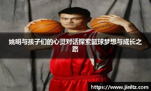 姚明与孩子们的心灵对话探索篮球梦想与成长之路