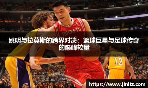 姚明与拉莫斯的跨界对决：篮球巨星与足球传奇的巅峰较量