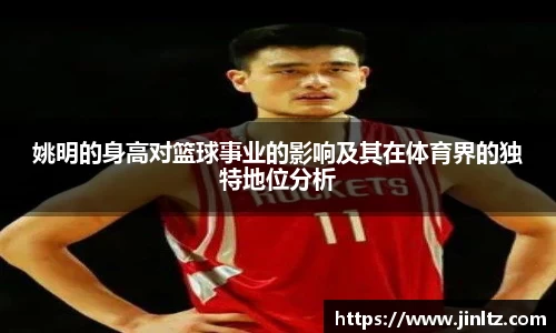 姚明的身高对篮球事业的影响及其在体育界的独特地位分析
