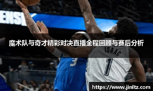 魔术队与奇才精彩对决直播全程回顾与赛后分析