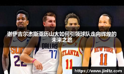 谢伊吉尔杰斯亚历山大如何引领球队走向辉煌的未来之路