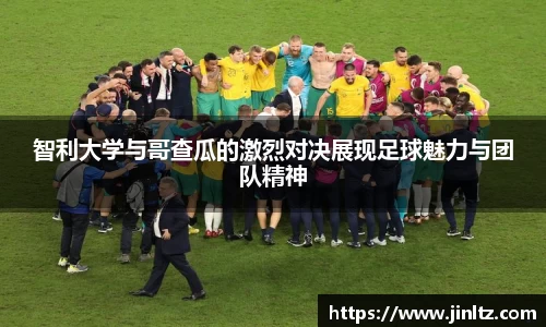 智利大学与哥查瓜的激烈对决展现足球魅力与团队精神