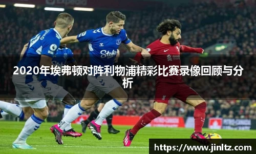 2020年埃弗顿对阵利物浦精彩比赛录像回顾与分析
