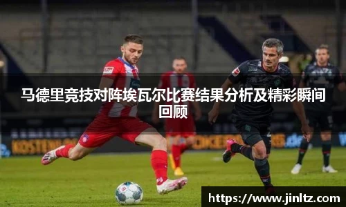 马德里竞技对阵埃瓦尔比赛结果分析及精彩瞬间回顾